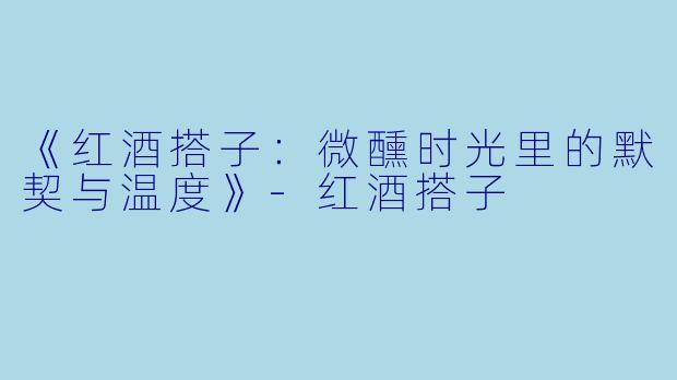 《红酒搭子：微醺时光里的默契与温度》-红酒搭子