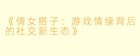 《倩女搭子：游戏情缘背后的社交新生态》
