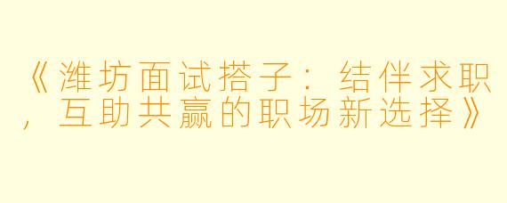《潍坊面试搭子：结伴求职，互助共赢的职场新选择》
