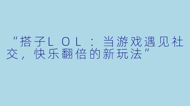 “搭子LOL：当游戏遇见社交，快乐翻倍的新玩法”