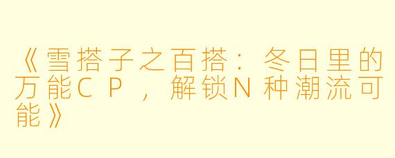 《雪搭子之百搭：冬日里的万能CP，解锁N种潮流可能》