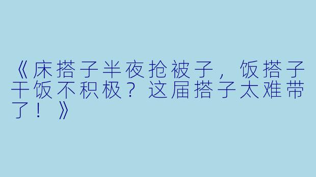 《床搭子半夜抢被子，饭搭子干饭不积极？这届搭子太难带了！》