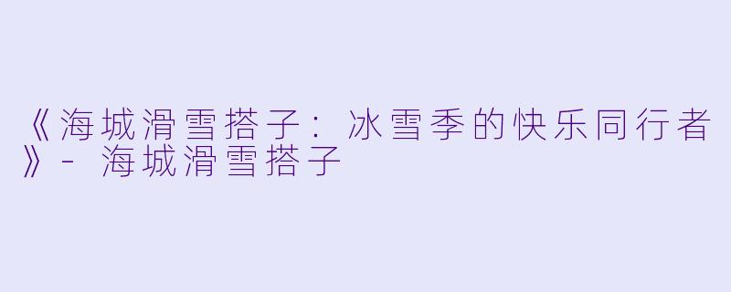 《海城滑雪搭子：冰雪季的快乐同行者》-海城滑雪搭子
