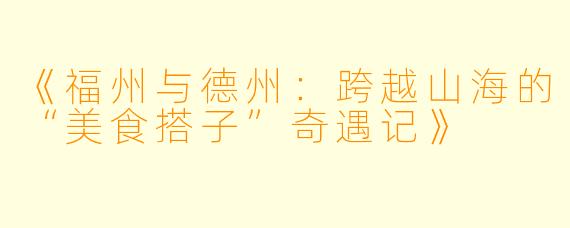 《福州与德州：跨越山海的“美食搭子”奇遇记》