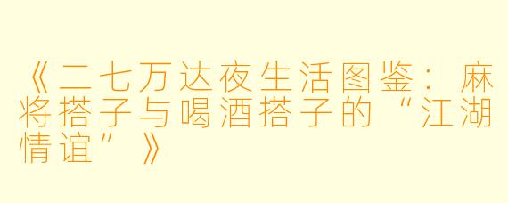 《二七万达夜生活图鉴:麻将搭子与喝酒搭子的“江湖情谊”》