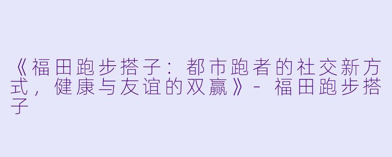 《福田跑步搭子:都市跑者的社交新方式,健康与友谊的双赢》