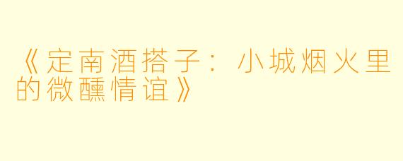 《定南酒搭子：小城烟火里的微醺情谊》