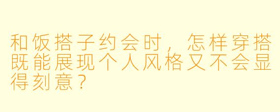 和饭搭子约会时,怎样穿搭既能展现个人风格又不会显得刻意?