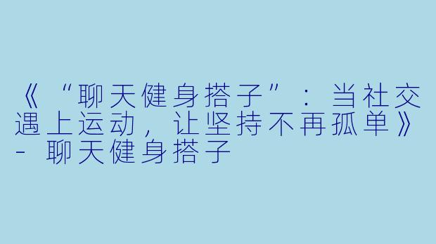 《“聊天健身搭子”：当社交遇上运动，让坚持不再孤单》-聊天健身搭子