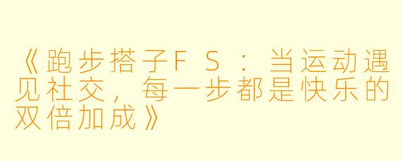 《跑步搭子FS:当运动遇见社交,每一步都是快乐的双倍加成》