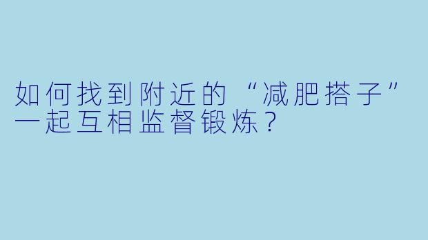 如何找到附近的“减肥搭子”一起互相监督锻炼？
