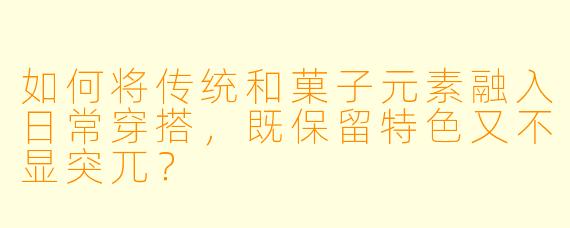 如何将传统和菓子元素融入日常穿搭，既保留特色又不显突兀？