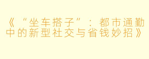 《“坐车搭子”：都市通勤中的新型社交与省钱妙招》