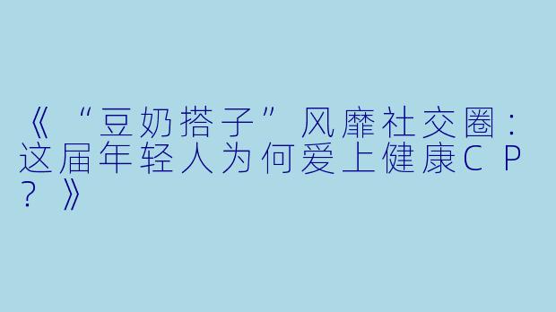 《“豆奶搭子”风靡社交圈：这届年轻人为何爱上健康CP？》