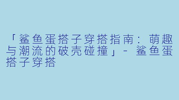 「鲨鱼蛋搭子穿搭指南：萌趣与潮流的破壳碰撞」-鲨鱼蛋搭子穿搭