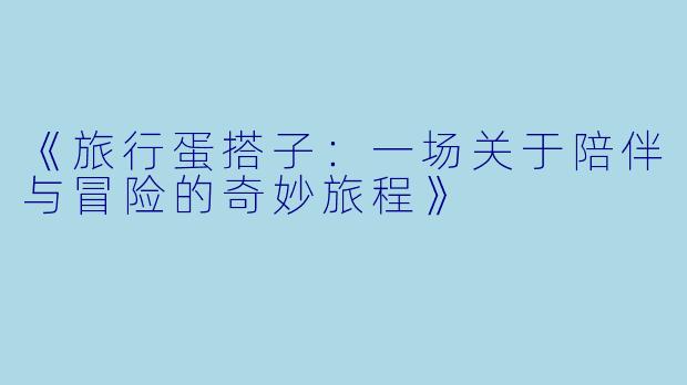 《旅行蛋搭子：一场关于陪伴与冒险的奇妙旅程》