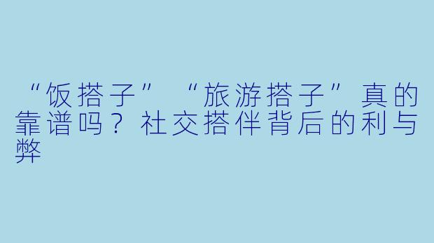 “饭搭子”“旅游搭子”真的靠谱吗?社交搭伴背后的利与弊