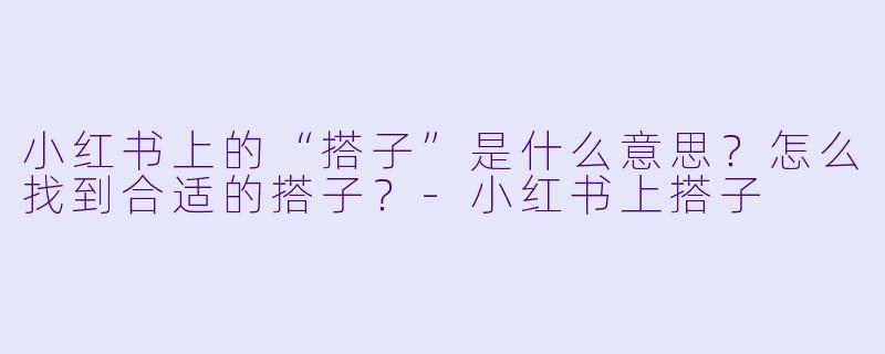小红书上的“搭子”是什么意思？怎么找到合适的搭子？-小红书上搭子
