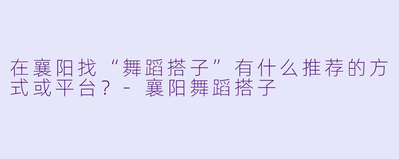 在襄阳找“舞蹈搭子”有什么推荐的方式或平台?