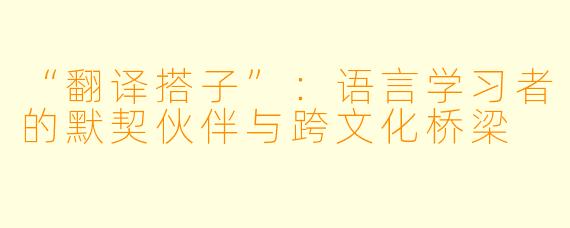 “翻译搭子”：语言学习者的默契伙伴与跨文化桥梁