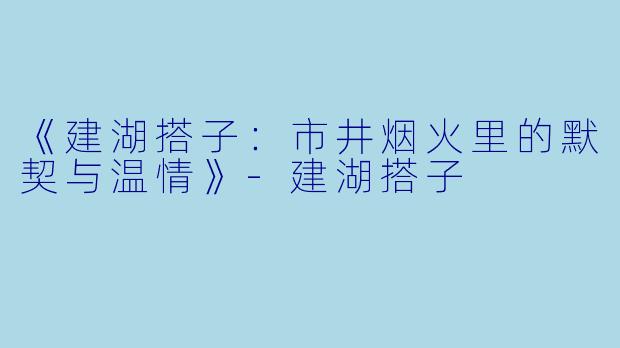 《建湖搭子：市井烟火里的默契与温情》-建湖搭子