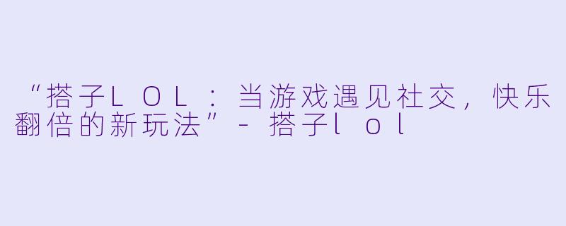 “搭子LOL：当游戏遇见社交，快乐翻倍的新玩法”