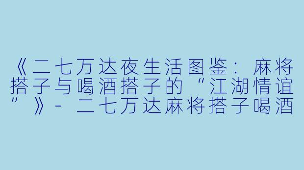 《二七万达夜生活图鉴：麻将搭子与喝酒搭子的“江湖情谊”》-二七万达麻将搭子喝酒搭子
