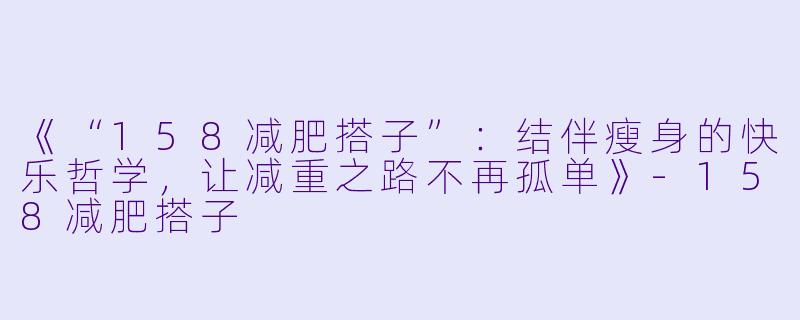 《“158减肥搭子”:结伴瘦身的快乐哲学,让减重之路不再孤单》