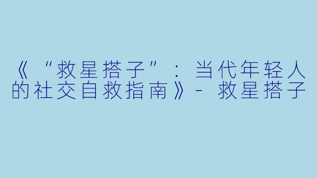 《“救星搭子”:当代年轻人的社交自救指南》