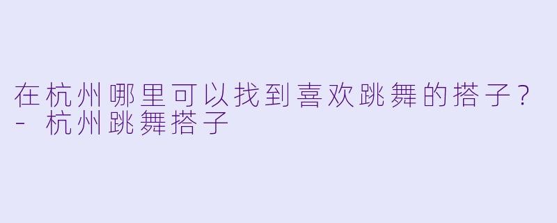 在杭州哪里可以找到喜欢跳舞的搭子?