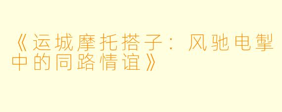 《运城摩托搭子：风驰电掣中的同路情谊》