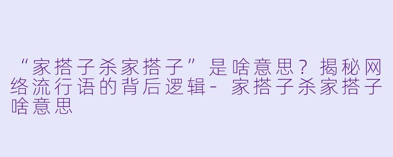 “家搭子杀家搭子”是啥意思？揭秘网络流行语的背后逻辑-家搭子杀家搭子啥意思