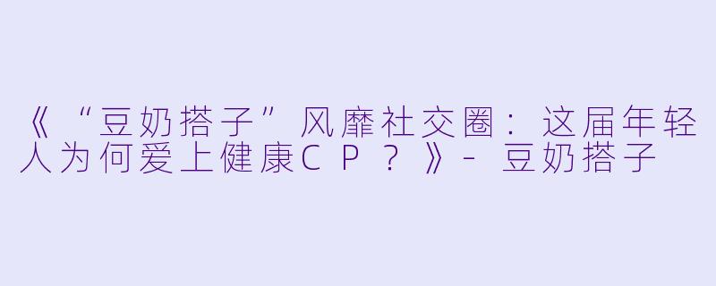 《“豆奶搭子”风靡社交圈：这届年轻人为何爱上健康CP？》-豆奶搭子
