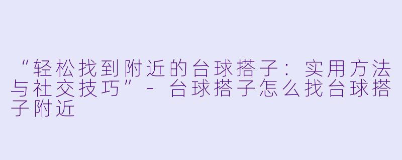 “轻松找到附近的台球搭子：实用方法与社交技巧”-台球搭子怎么找台球搭子附近