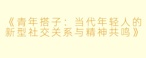 《青年搭子:当代年轻人的新型社交关系与精神共鸣》
