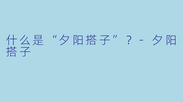 什么是“夕阳搭子”？-夕阳搭子
