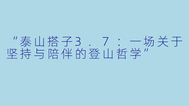 “泰山搭子3.7：一场关于坚持与陪伴的登山哲学”