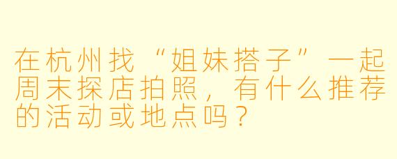 在杭州找“姐妹搭子”一起周末探店拍照,有什么推荐的活动或地点吗?
