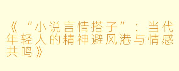 《“小说言情搭子”：当代年轻人的精神避风港与情感共鸣》