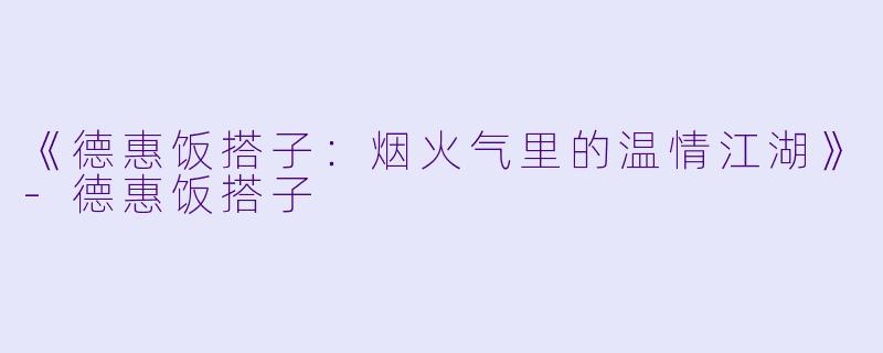 《德惠饭搭子：烟火气里的温情江湖》-德惠饭搭子