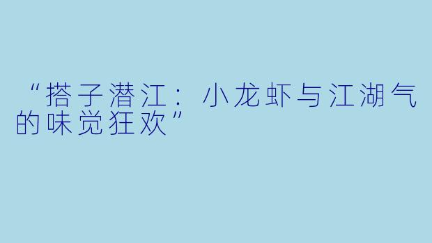 “搭子潜江：小龙虾与江湖气的味觉狂欢”