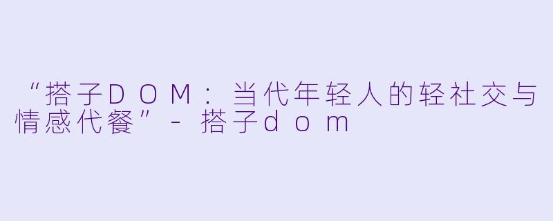 “搭子DOM:当代年轻人的轻社交与情感代餐”