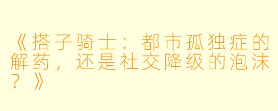 《搭子骑士：都市孤独症的解药，还是社交降级的泡沫？》