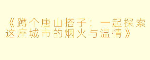《蹲个唐山搭子：一起探索这座城市的烟火与温情》