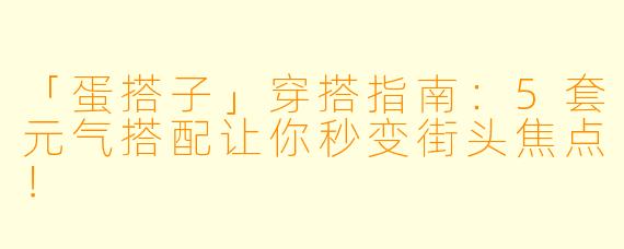 「蛋搭子」穿搭指南：5套元气搭配让你秒变街头焦点！