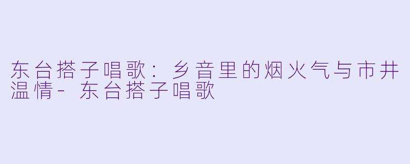 东台搭子唱歌:乡音里的烟火气与市井温情