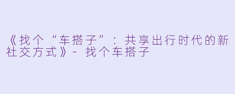 《找个“车搭子”：共享出行时代的新社交方式》-找个车搭子