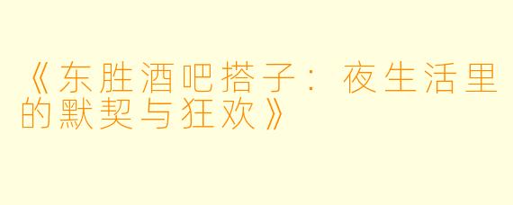 《东胜酒吧搭子：夜生活里的默契与狂欢》
