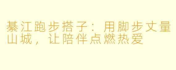 綦江跑步搭子：用脚步丈量山城，让陪伴点燃热爱