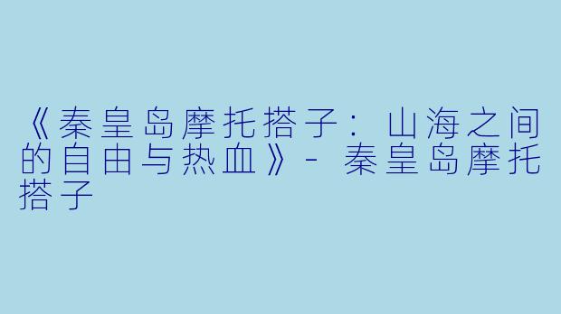 《秦皇岛摩托搭子：山海之间的自由与热血》-秦皇岛摩托搭子